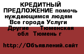 КРЕДИТНЫЙ ПРЕДЛОЖЕНИЕ помочь нуждающимся людям - Все города Услуги » Другие   . Тюменская обл.,Тюмень г.